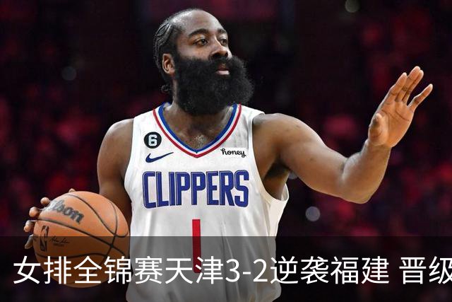女排全锦赛天津3-2逆袭福建 晋级决赛与江苏争冠