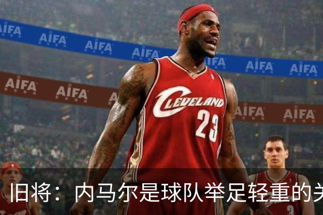 旧将：内马尔是球队举足轻重的关键人物，拥有他永远具备杀伤力